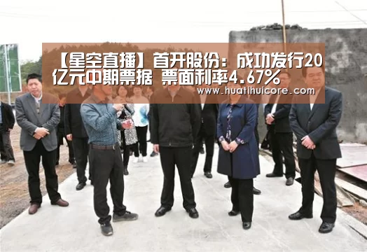 【星空直播】首开股份:成功发行20亿元中期票据 票面利率4.67%(图2) 星空入口