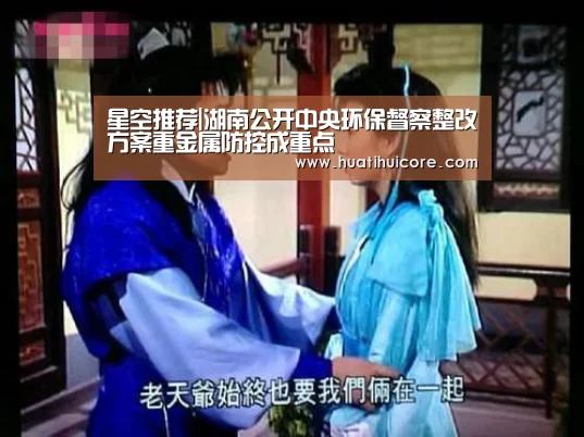 星空推荐|湖南公开中央环保督察整改方案重金属防控成重点(图1) 星空推荐