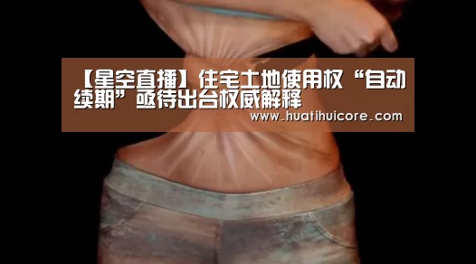 【星空直播】住宅土地使用权“自动续期”亟待出台权威解释(图2) 星空直播