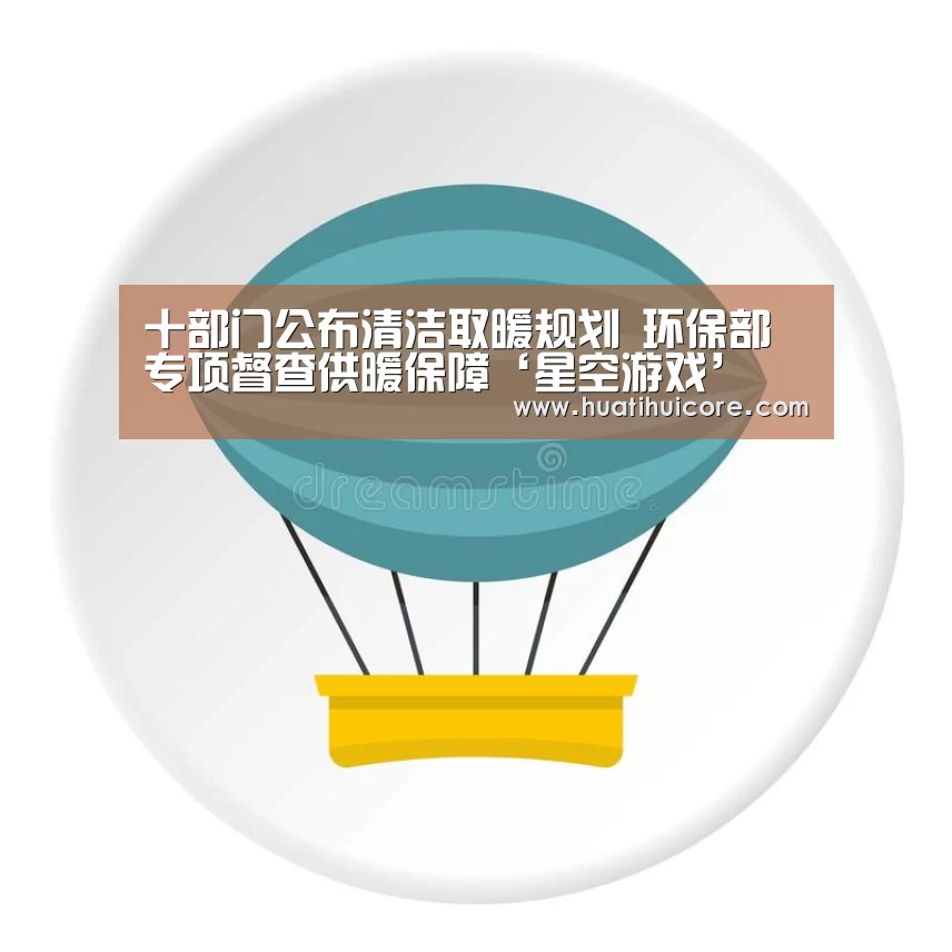十部门公布清洁取暖规划 环保部专项督查供暖保障‘星空游戏’(图1) 星空游戏